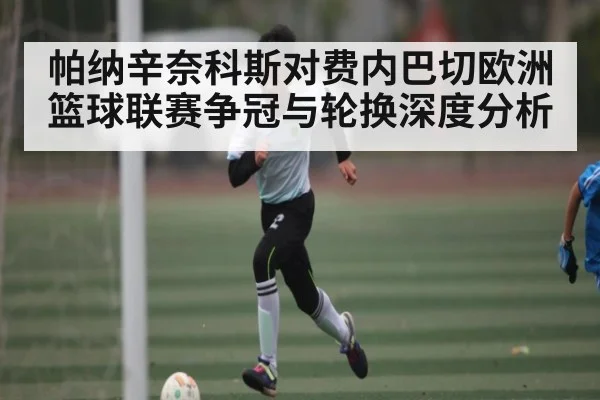 帕纳辛奈科斯对费内巴切欧洲篮球联赛争冠与轮换深度分析