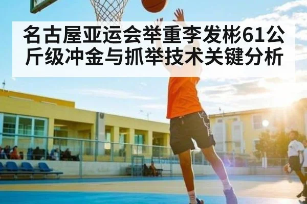 名古屋亚运会举重李发彬61公斤级冲金与抓举技术关键分析