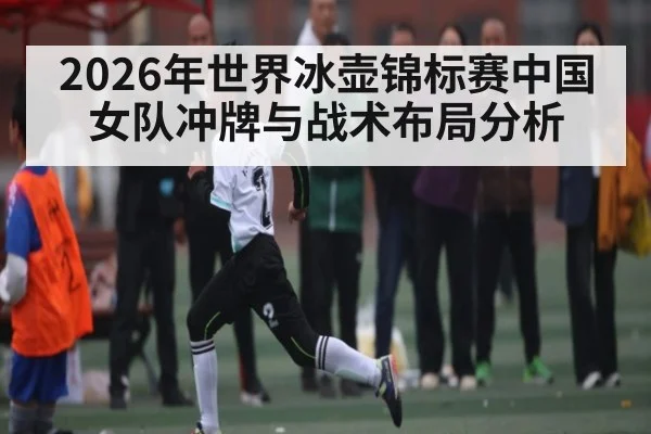 2026年世界冰壶锦标赛中国女队冲牌与战术布局分析